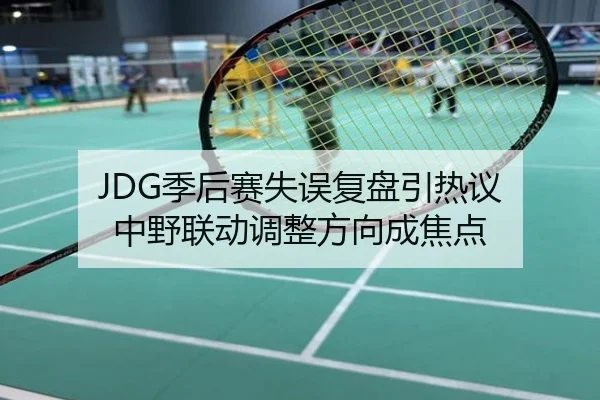 JDG季后赛失误复盘引热议 中野联动调整方向成焦点