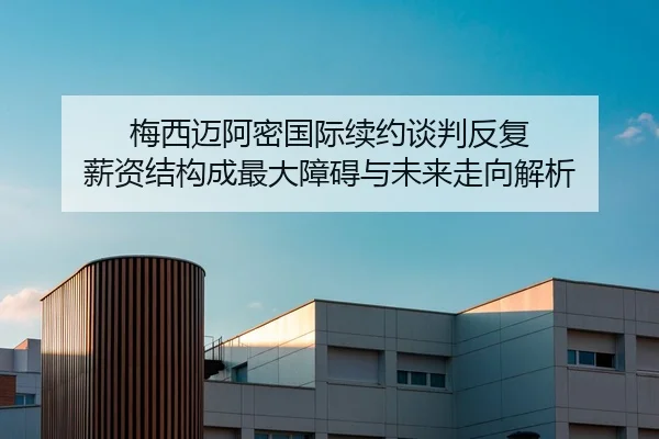 梅西迈阿密国际续约谈判反复 薪资结构成最大障碍与未来走向解析