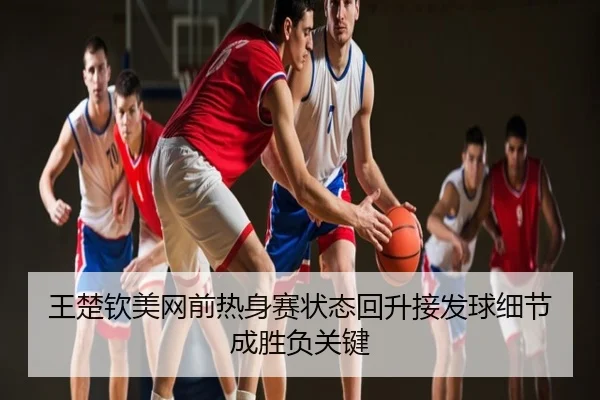 王楚钦美网前热身赛状态回升接发球细节成胜负关键