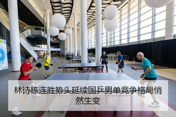 林诗栋连胜势头延续国乒男单竞争格局悄然生变