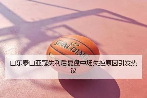 山东泰山亚冠失利后复盘中场失控原因引发热议