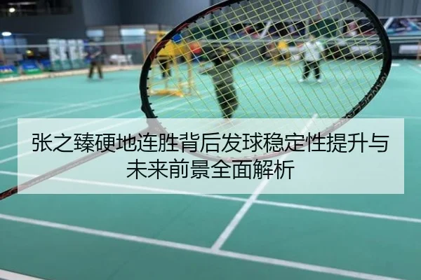 张之臻硬地连胜背后发球稳定性提升与未来前景全面解析